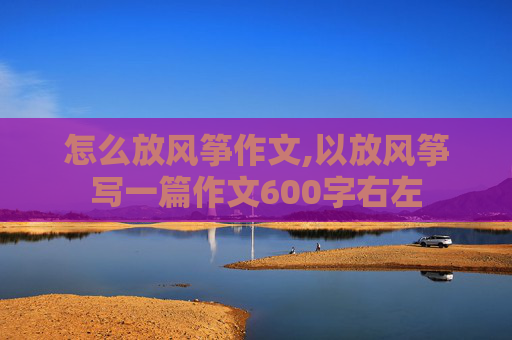 怎么放风筝作文,以放风筝写一篇作文600字右左