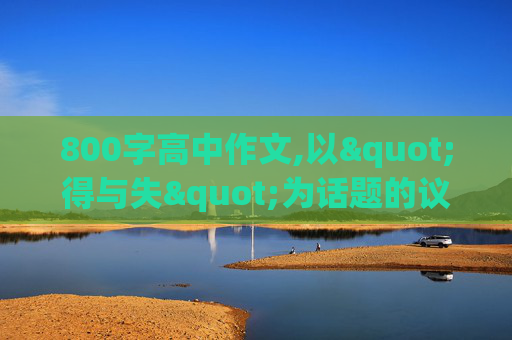 800字高中作文,以"得与失"为话题的议论文,高中的800字左右,急求!!!!!!!!!