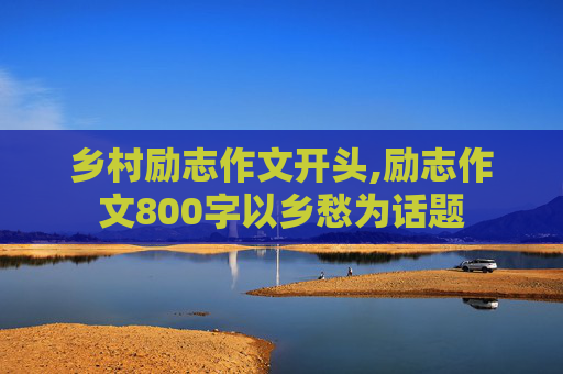 乡村励志作文开头,励志作文800字以乡愁为话题