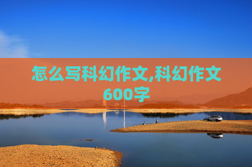 怎么写科幻作文,科幻作文600字