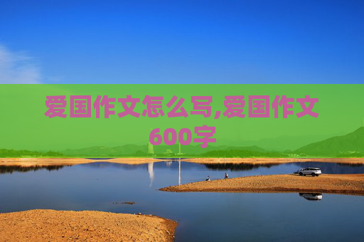 爱国作文怎么写,爱国作文600字