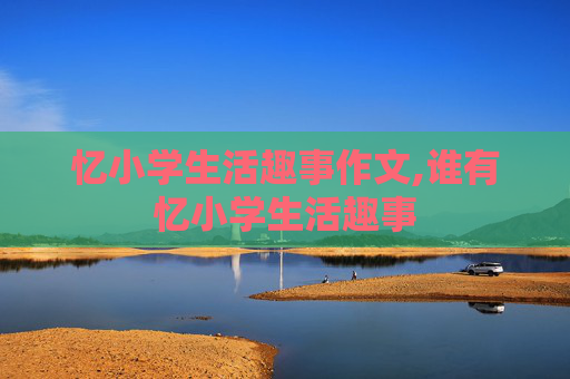 忆小学生活趣事作文,谁有忆小学生活趣事