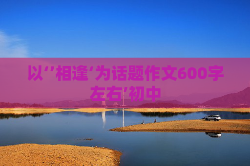 以‘’相逢‘为话题作文600字左右’初中
