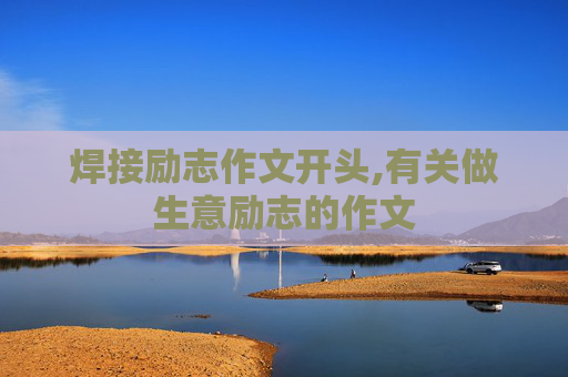 焊接励志作文开头,有关做生意励志的作文