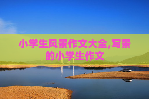 小学生风景作文大全,写景的小学生作文