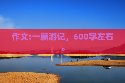 作文:一篇游记，600字左右。