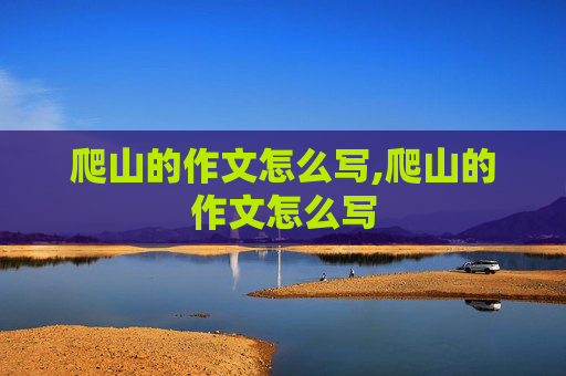爬山的作文怎么写,爬山的作文怎么写