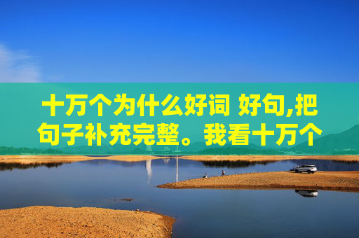 十万个为什么好词 好句,把句子补充完整。我看十万个为什么