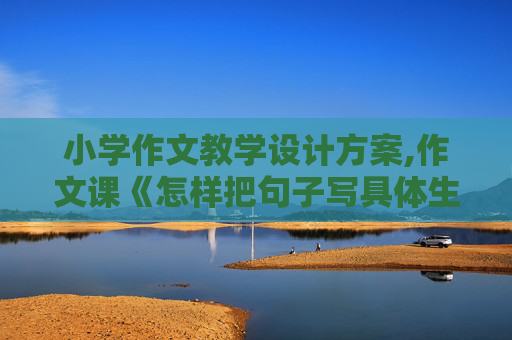 小学作文教学设计方案,作文课《怎样把句子写具体生动》教学设计