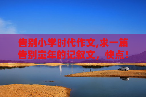 告别小学时代作文,求一篇告别童年的记叙文，快点！！！