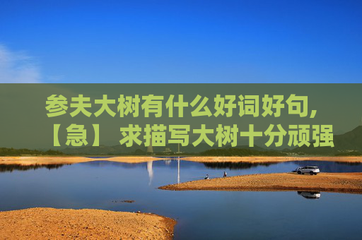参夫大树有什么好词好句,【急】 求描写大树十分顽强的品质的句子和词语。【急】