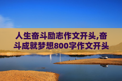 人生奋斗励志作文开头,奋斗成就梦想800字作文开头段前两字也许