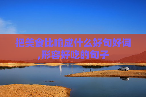 把美食比喻成什么好句好词,形容好吃的句子