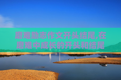 磨难励志作文开头结尾,在磨难中成长的开头和结尾