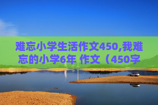 难忘小学生活作文450,我难忘的小学6年 作文（450字）