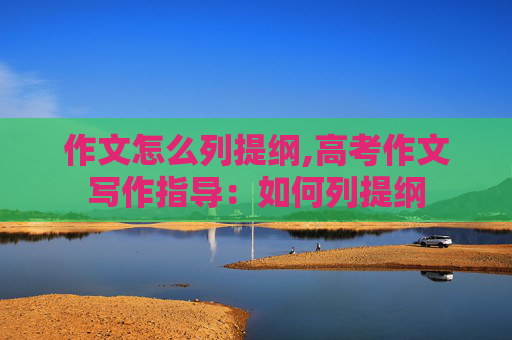 作文怎么列提纲,高考作文写作指导：如何列提纲