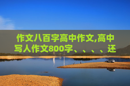 作文八百字高中作文,高中写人作文800字、、、、还有写景的800字两片