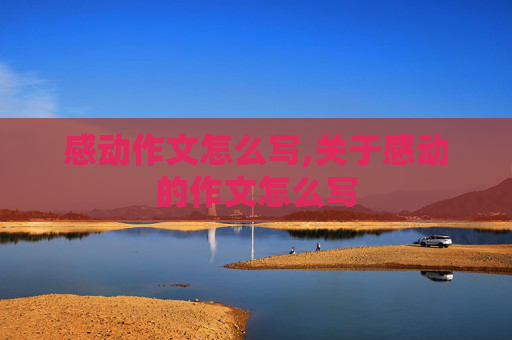 感动作文怎么写,关于感动的作文怎么写