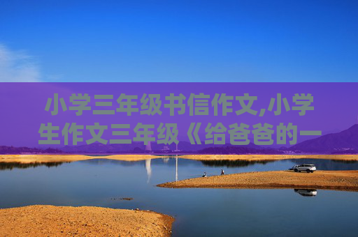 小学三年级书信作文,小学生作文三年级《给爸爸的一封信》160个写
