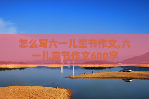 怎么写六一儿童节作文,六一儿童节作文600字