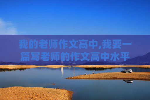 我的老师作文高中,我要一篇写老师的作文高中水平