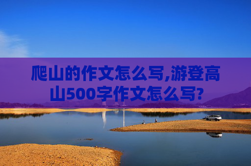 爬山的作文怎么写,游登高山500字作文怎么写?