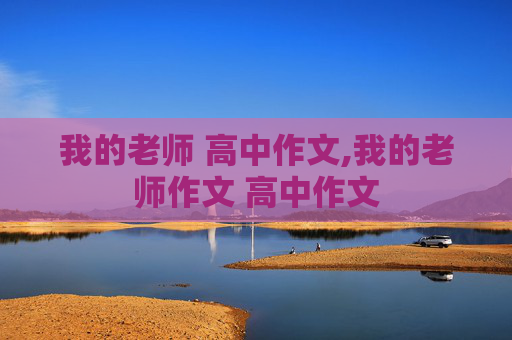 我的老师 高中作文,我的老师作文 高中作文