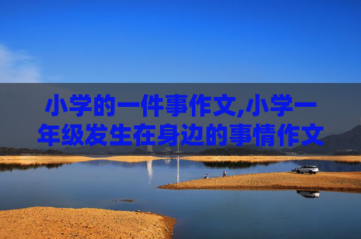 小学的一件事作文,小学一年级发生在身边的事情作文