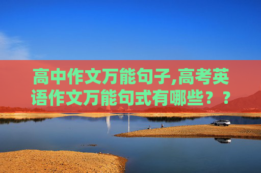 高中作文万能句子,高考英语作文万能句式有哪些？？