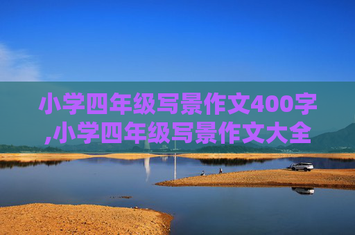 小学四年级写景作文400字,小学四年级写景作文大全400字300字怎么写