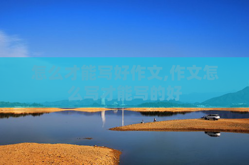 怎么才能写好作文,作文怎么写才能写的好