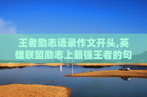 王者励志语录作文开头,英雄联盟励志上最强王者的句子
