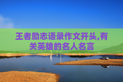 王者励志语录作文开头,有关英雄的名人名言