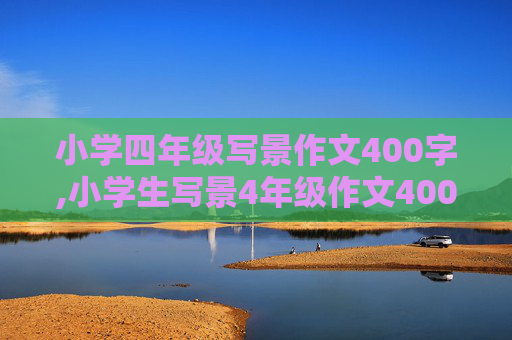 小学四年级写景作文400字,小学生写景4年级作文400字左右