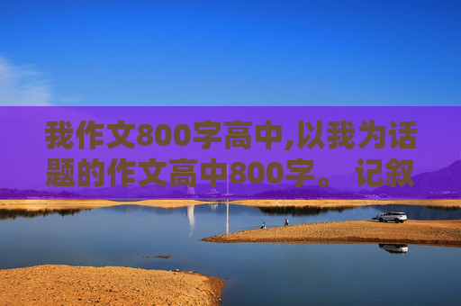 我作文800字高中,以我为话题的作文高中800字。 记叙文