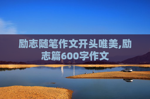 励志随笔作文开头唯美,励志篇600字作文