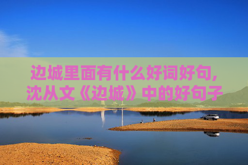 边城里面有什么好词好句,沈从文《边城》中的好句子，30句左右。谢谢啊