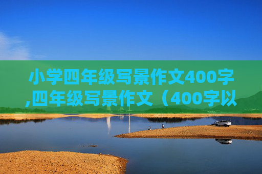 小学四年级写景作文400字,四年级写景作文（400字以上）。