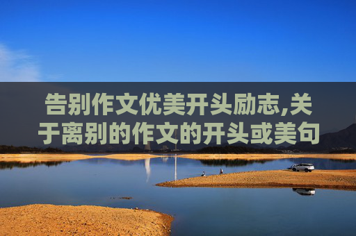 告别作文优美开头励志,关于离别的作文的开头或美句