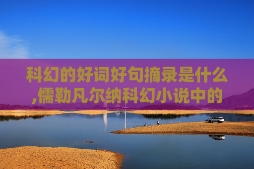 科幻的好词好句摘录是什么,儒勒凡尔纳科幻小说中的好句