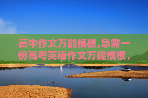 高中作文万能模板,急需一份高考英语作文万能模板，记得要全！！