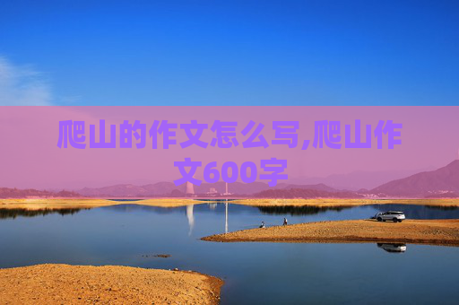 爬山的作文怎么写,爬山作文600字