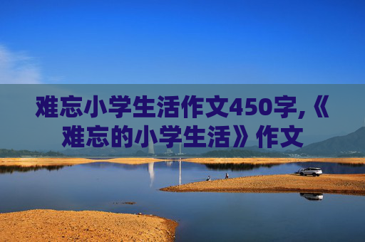 难忘小学生活作文450字,《难忘的小学生活》作文