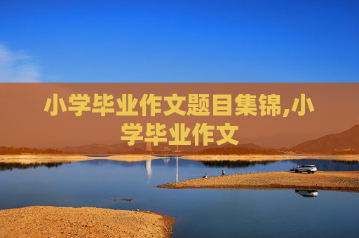 小学毕业作文题目集锦,小学毕业作文
