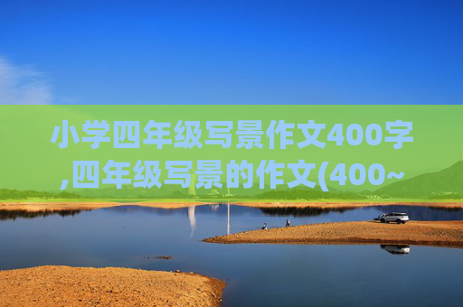 小学四年级写景作文400字,四年级写景的作文(400~500字).大全