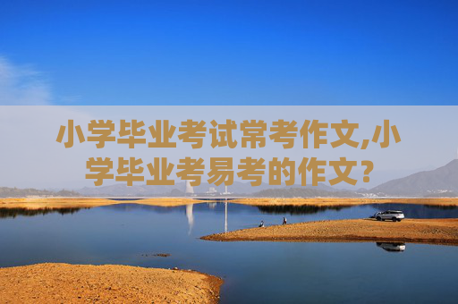 小学毕业考试常考作文,小学毕业考易考的作文？