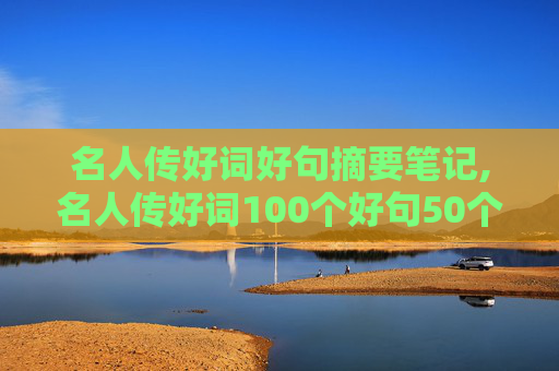 名人传好词好句摘要笔记,名人传好词100个好句50个句子少一点？