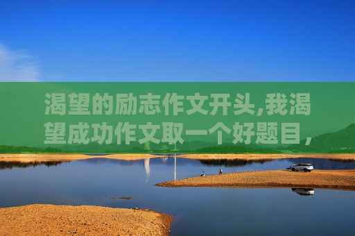 渴望的励志作文开头,我渴望成功作文取一个好题目，开头，结尾