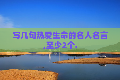 写几句热爱生命的名人名言,至少2个.