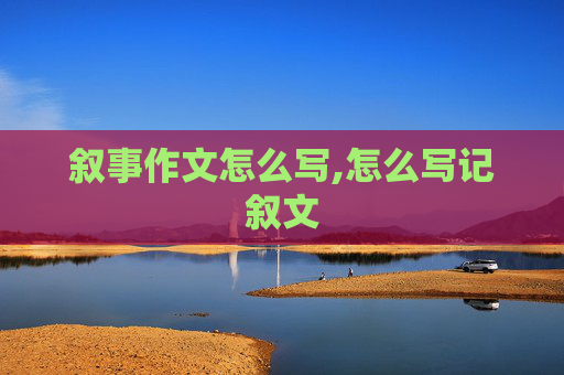 叙事作文怎么写,怎么写记叙文